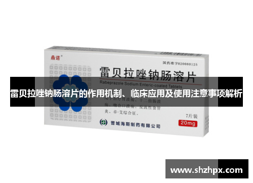 雷贝拉唑钠肠溶片的作用机制、临床应用及使用注意事项解析
