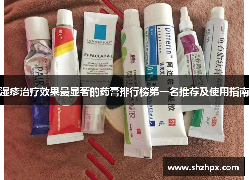湿疹治疗效果最显著的药膏排行榜第一名推荐及使用指南
