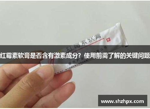 红霉素软膏是否含有激素成分？使用前需了解的关键问题